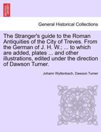The Stranger's Guide to the Roman Antiquities of the City of Treves. from the German of J. H. W.; ... to Which Are Added, Plates ... and Other Illustrations, Edited Under the Direction of Dawson Turner.