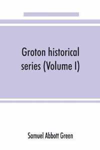 Groton historical series. A collection of papers relating to the history of the town of Groton, Massachusetts (Volume I)
