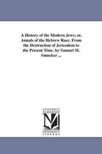 A History of the Modern Jews; or, Annals of the Hebrew Race. From the Destruction of Jerusalem to the Present Time. by Samuel M. Smucker ...