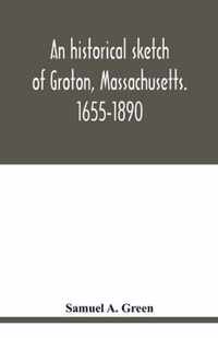 An historical sketch of Groton, Massachusetts. 1655-1890