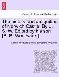 The History and Antiquities of Norwich Castle. by ... S. W. Edited by His Son [B. B. Woodward].