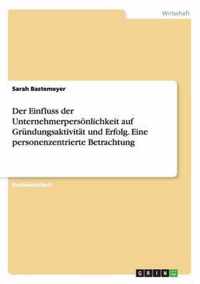 Der Einfluss der Unternehmerpersoenlichkeit auf Grundungsaktivitat und Erfolg. Eine personenzentrierte Betrachtung