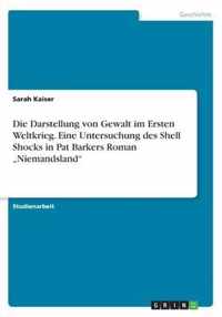 Die Darstellung von Gewalt im Ersten Weltkrieg. Eine Untersuchung des Shell Shocks in Pat Barkers Roman  Niemandsland