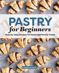 Pastry for Beginners: Step-By-Step Recipes for Sweet and Savory Treats