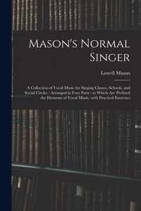 Mason's Normal Singer: a Collection of Vocal Music for Singing Classes, Schools, and Social Circles: Arranged in Four Parts