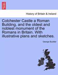 Colchester Castle a Roman Building, and the Oldest and Noblest Monument of the Romans in Britain. with Illustrative Plans and Sketches.