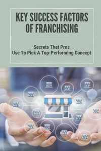 Key Success Factors Of Franchising: Secrets That Pros Use To Pick A Top-Performing Concept