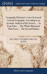 Geography Reformed. A new System of General Geography, According to an Accurate Analysis of the Science, ... In Four Parts. ... The Whole Illustrated With Notes ... The Second Edition