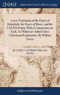 A new Translation of the Prayer of Habakkuk, the Prayer of Moses, and the CXXXIX Psalm; With a Commentary on Each. To Which are Added Notes Critical and Explanatory. By William Green,