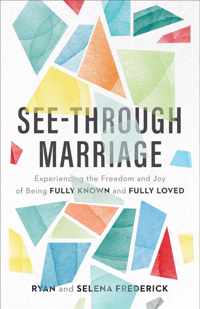 See-Through Marriage - Experiencing the Freedom and Joy of Being Fully Known and Fully Loved