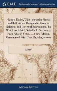 AEsop's Fables, With Instructive Morals and Reflections; Designed to Promote Religion, and Universal Benevolence. To Which are Added, Suitable Reflections to Each Fable in Verse. ... A new Edition, Ornamented With Cuts. By John Jackson