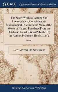 The Select Works of Antony Van Leeuwenhoek, Containing his Microscopical Discoveries in Many of the Works of Nature. Translated From the Dutch and Latin Editions Published by the Author, by Samuel Hoole. ... of 2; Volume 1