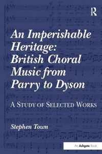 An Imperishable Heritage: British Choral Music from Parry to Dyson: A Study of Selected Works