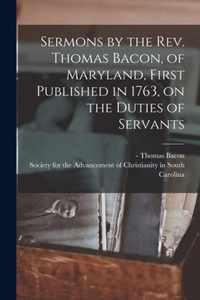 Sermons by the Rev. Thomas Bacon, of Maryland, First Published in 1763, on the Duties of Servants