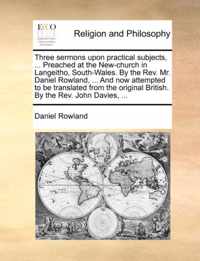 Three Sermons Upon Practical Subjects, ... Preached at the New-Church in Langeitho, South-Wales. by the REV. Mr. Daniel Rowland, ... and Now Attempted to Be Translated from the Original British. by the REV. John Davies, ...