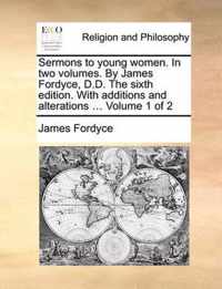 Sermons to young women. In two volumes. By James Fordyce, D.D. The sixth edition. With additions and alterations ... Volume 1 of 2