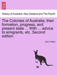 The Colonies of Australia; Their Formation, Progress, and Present State ... with ... Advice to Emigrants, Etc. Second Edition.