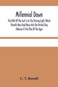 Millennial Dawn; The Path Of The Just Is As The Shining Light, Which Shineth More And More Into The Perfect Day (Volume I) The Plan Of The Ages