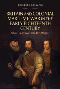 Britain and Colonial Maritime War in the Early Eighteenth Century: Silver, Seapower and the Atlantic
