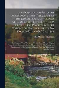 An Examination Into the Accuracy of the Title Page of the Rev. Alexander Young's Volume Entitled Chronicles of the First Planters of the Colony of Massachusetts Bay From 1623 to 1636, Etc. 1846,