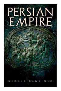 Persian Empire: Illustrated Edition: Conquests in Mesopotamia and Egypt, Wars Against Ancient Greece, The Great Emperors