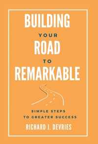 Building Your Road to Remarkable - Simple Steps to Greater Success