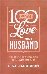 100 Ways to Love Your Husband - The Simple, Powerful Path to a Loving Marriage