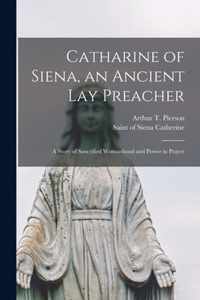 Catharine of Siena, an Ancient Lay Preacher; a Story of Sanctified Womanhood and Power in Prayer