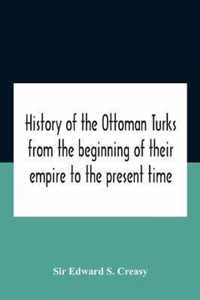 History Of The Ottoman Turks, From The Beginning Of Their Empire To The Present Time
