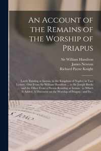 An Account of the Remains of the Worship of Priapus: Lately Existing at Isernia, in the Kingdom of Naples; in Two Letters: One From Sir William Hamilton ... to Sir Joseph Banks ...: and the Other From a Person Residing at Isernia