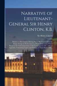 Narrative of Lieutenant-general Sir Henry Clinton, K.B. [microform]: Relative to His Conduct During Part of His Command of the King's Troops in North America; Particularly to That Which Respects the Unfortunate Issue of the Campaign in 1781