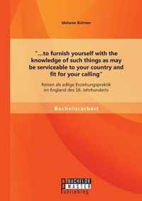 ...to furnish yourself with the knowledge of such things as may be serviceable to your country and fit for your calling