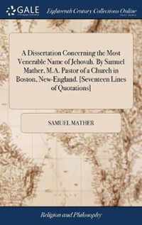 A Dissertation Concerning the Most Venerable Name of Jehovah. By Samuel Mather, M.A. Pastor of a Church in Boston, New-England. [Seventeen Lines of Quotations]