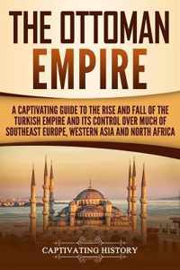 The Ottoman Empire: A Captivating Guide to the Rise and Fall of the Turkish Empire and its Control Over Much of Southeast Europe, Western