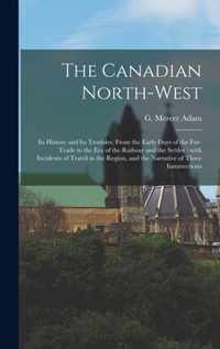 The Canadian North-west: Its History and Its Troubles, From the Early Days of the Fur-trade to the Era of the Railway and the Settler
