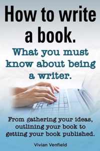 How to Write a Book or How to Write a Novel. Writing a Book Made Easy. What You Must Know about Being a Writer. from Gathering Your Ideas to Publishin