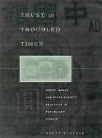 Trust in Troubled Times - Money, Banks & State- Society Relations in Republican Tianjin