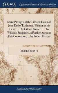 Some Passages of the Life and Death of John Earl of Rochester. Written at his Desire, ... by Gilbert Burnett, ... To Which is Subjoined, a Further Account of his Conversion, ... by Robert Parsons,