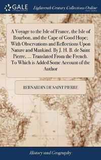 A Voyage to the Isle of France, the Isle of Bourbon, and the Cape of Good Hope; With Observations and Reflections Upon Nature and Mankind. By J. H. B. de Saint Pierre, ... Translated From the French. To Which is Added Some Account of the Author
