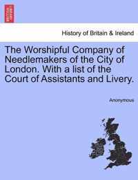 The Worshipful Company of Needlemakers of the City of London. with a List of the Court of Assistants and Livery.