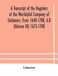 A transcript of the registers of the Worshipful Company of Stationers, from 1640-1708, A.D (Volume III) 1675-1708