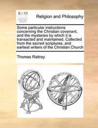 Some Particular Instructions Concerning the Christian Covenant, and the Mysteries by Which It Is Transacted and Maintained. Collected from the Sacred Scriptures, and Earliest Writers of the Christian Church