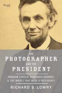 The Photographer and the President Abraham Lincoln, Alexander Gardner, and the Images That Made a Presidency