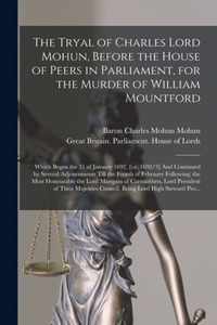 The Tryal of Charles Lord Mohun, Before the House of Peers in Parliament, for the Murder of William Mountford; Which Began the 31 of January 1692. [i.e. 1692/3] And Continued by Several Adjournments Till the Fourth of February Following; the Most...