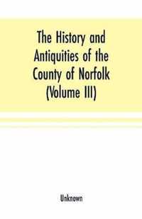 The History and antiquities of the county of Norfolk (Volume III) Containing the hundreds of North Erpingham, south Erpingham, and Eynsford,