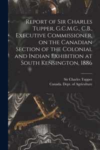 Report of Sir Charles Tupper, G.C.M.G., C.B., Executive Commissioner, on the Canadian Section of the Colonial and Indian Exhibition at South Kensington, 1886 [microform]