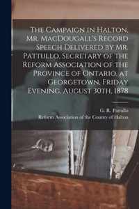 The Campaign in Halton, Mr. MacDougall's Record [microform] Speech Delivered by Mr. Pattullo, Secretary of the Reform Association of the Province of Ontario, at Georgetown, Friday Evening, August 30th, 1878