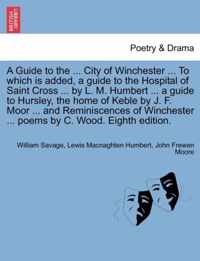 A Guide to the ... City of Winchester ... to Which Is Added, a Guide to the Hospital of Saint Cross ... by L. M. Humbert ... a Guide to Hursley, the Home of Keble by J. F. Moor ... and Reminiscences of Winchester ... Poems by C. Wood. Eighth Edition.