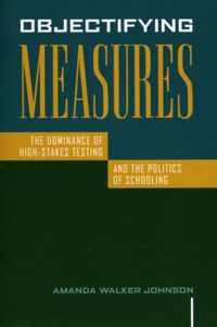 Objectifying Measures: The Dominance of High-Stakes Testing and the Politics of Schooling