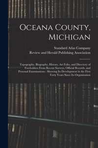 Oceana County, Michigan: Topography, Biography, History, Art Folio, and Directory of Freeholders From Recent Surveys, Official Records, and Personal Examinations